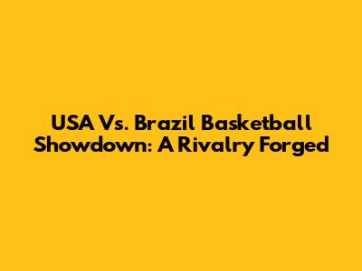 USA Vs. Brazil Basketball Showdown: A Rivalry Forged