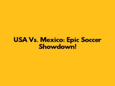USA Vs. Mexico: Epic Soccer Showdown!