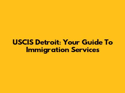 USCIS Detroit: Your Guide To Immigration Services