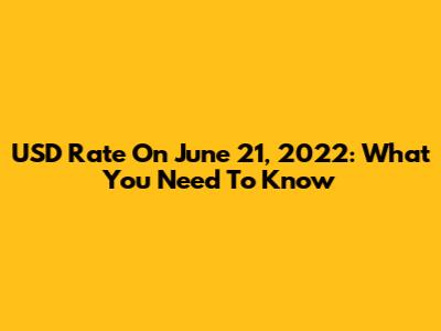 USD Rate On June 21, 2022: What You Need To Know