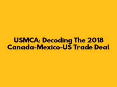 USMCA: Decoding The 2018 Canada-Mexico-US Trade Deal