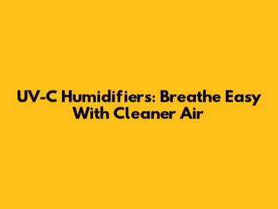 UV-C Humidifiers: Breathe Easy With Cleaner Air
