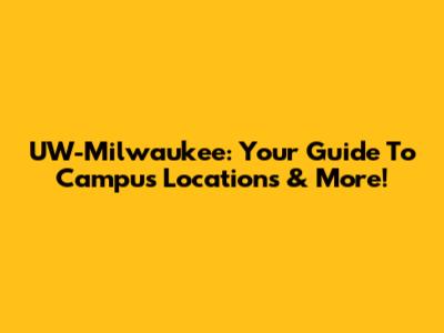 UW-Milwaukee: Your Guide To Campus Locations & More!