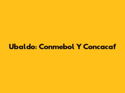 Ubaldo: Conmebol Y Concacaf