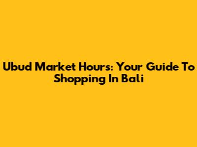 Ubud Market Hours: Your Guide To Shopping In Bali