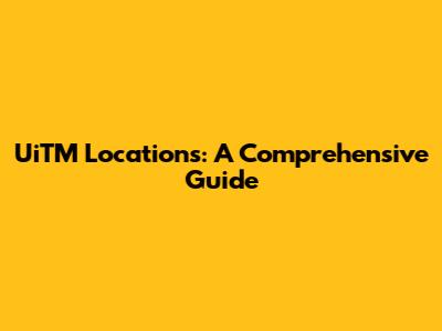 UiTM Locations: A Comprehensive Guide