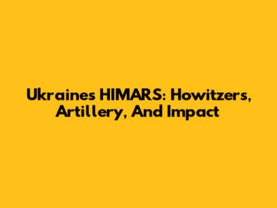 Ukraine's HIMARS: Howitzers, Artillery, And Impact
