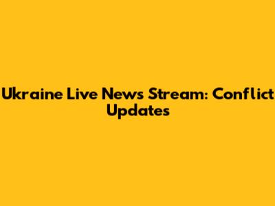 Ukraine Live News Stream: Conflict Updates