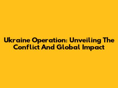 Ukraine Operation: Unveiling The Conflict And Global Impact