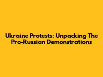 Ukraine Protests: Unpacking The Pro-Russian Demonstrations