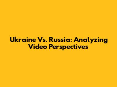 Ukraine Vs. Russia: Analyzing Video Perspectives
