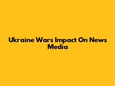 Ukraine War's Impact On News Media