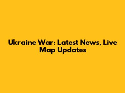 Ukraine War: Latest News, Live Map Updates