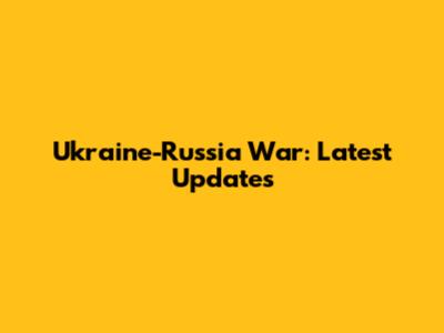 Ukraine-Russia War: Latest Updates