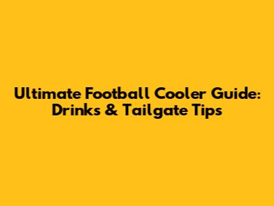 Ultimate Football Cooler Guide: Drinks & Tailgate Tips