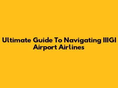 Ultimate Guide To Navigating IIIGI Airport Airlines