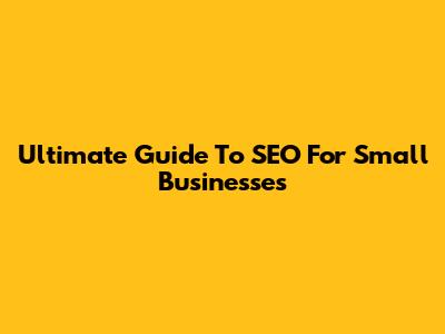 Ultimate Guide To SEO For Small Businesses