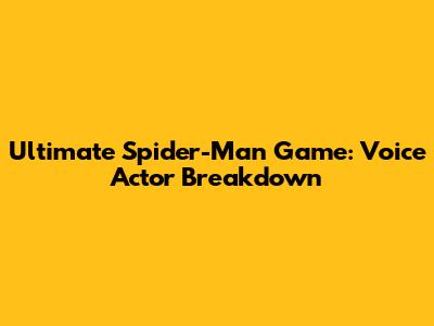 Ultimate Spider-Man Game: Voice Actor Breakdown