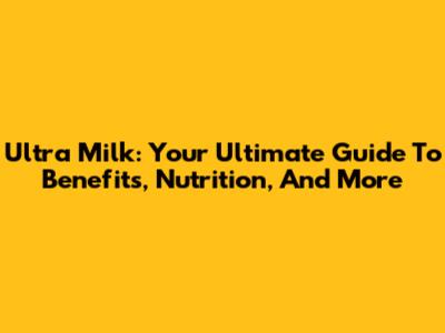 Ultra Milk: Your Ultimate Guide To Benefits, Nutrition, And More
