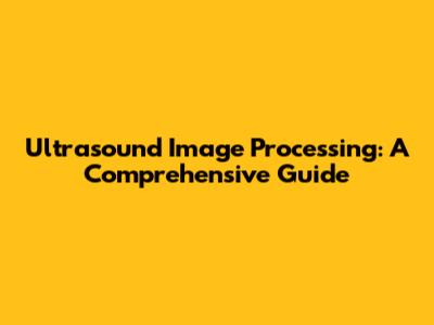 Ultrasound Image Processing: A Comprehensive Guide