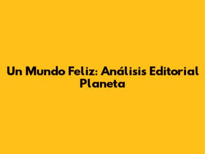 Un Mundo Feliz: Análisis Editorial Planeta