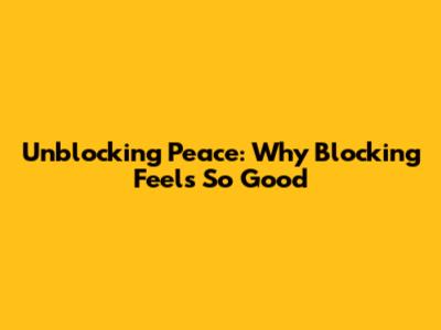 Unblocking Peace: Why Blocking Feels So Good
