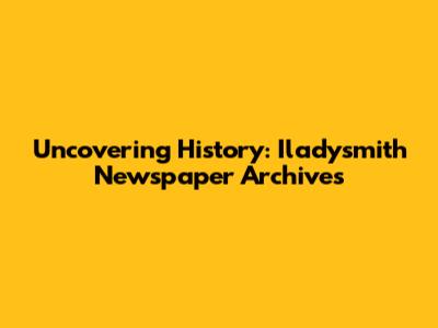Uncovering History: Iladysmith Newspaper Archives
