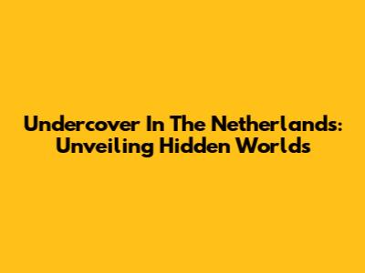 Undercover In The Netherlands: Unveiling Hidden Worlds