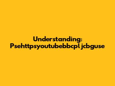 Understanding: Psehttpsyoutubebbcpljcbguse