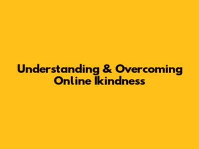 Understanding & Overcoming Online Ikindness