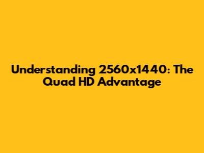 Understanding 2560x1440: The Quad HD Advantage