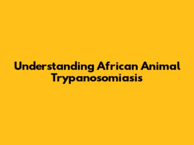 Understanding African Animal Trypanosomiasis