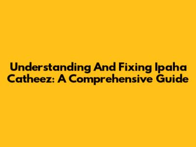Understanding And Fixing Ipaha Catheez: A Comprehensive Guide