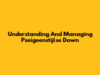 Understanding And Managing Pseigeenstijlse Down