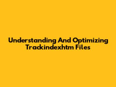 Understanding And Optimizing Trackindexhtm Files
