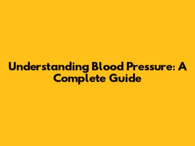 Understanding Blood Pressure: A Complete Guide
