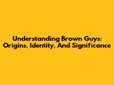 Understanding Brown Guys: Origins, Identity, And Significance