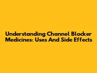 Understanding Channel Blocker Medicines: Uses And Side Effects