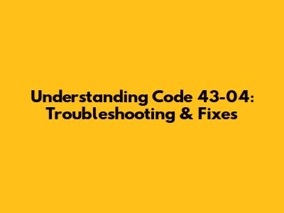 Understanding Code 43-04: Troubleshooting & Fixes