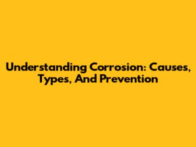Understanding Corrosion: Causes, Types, And Prevention