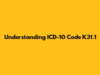 Understanding ICD-10 Code K31.1