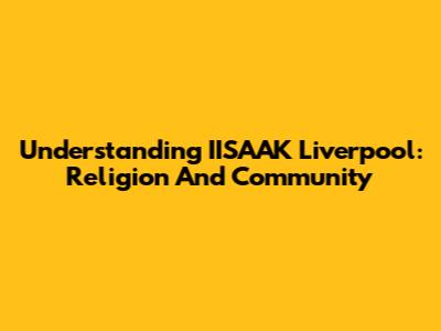 Understanding IISAAK Liverpool: Religion And Community