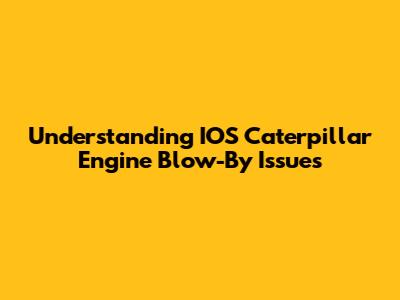 Understanding IOS Caterpillar Engine Blow-By Issues
