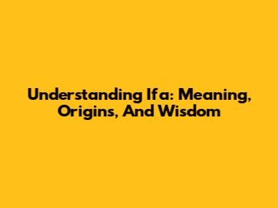 Understanding Ifa: Meaning, Origins, And Wisdom