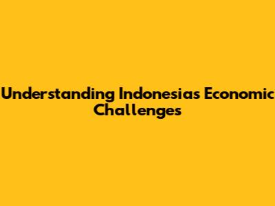 Understanding Indonesia's Economic Challenges