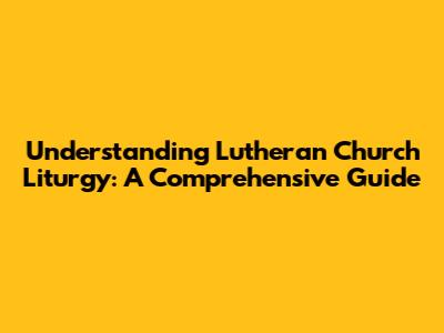 Understanding Lutheran Church Liturgy: A Comprehensive Guide