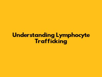 Understanding Lymphocyte Trafficking