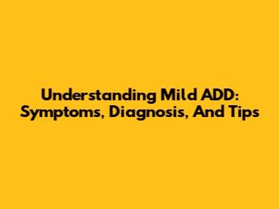 Understanding Mild ADD: Symptoms, Diagnosis, And Tips