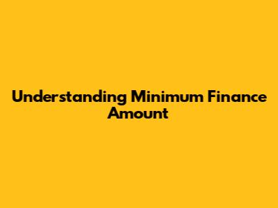 Understanding Minimum Finance Amount