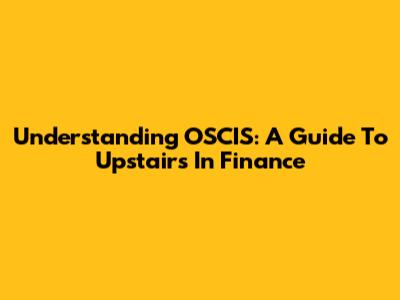 Understanding OSCIS: A Guide To Upstairs In Finance